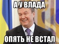 а у влада опять не встал