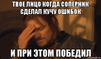 твое лицо когда соперник сделал кучу ошибок и при этом победил