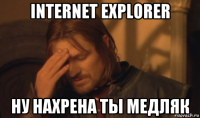 internet explorer ну нахрена ты медляк