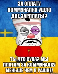 за оплату коммуналки ушло две зарплаты? ты что сука? мы платим за коммуналку меньше чем в рашке!