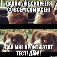 давай уже скорее! я со всем согласен! дай мне пройти этот тест! дай!!