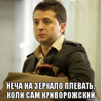  неча на зеркало плевать, коли сам криворожский