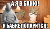 а я в баню! к бабке попарится!