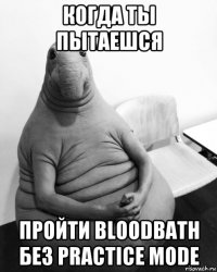 когда ты пытаешся пройти bloodbath без practice mode