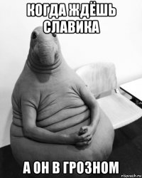 когда ждёшь славика а он в грозном