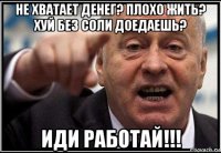 не хватает денег? плохо жить? хуй без соли доедаешь? иди работай!!!