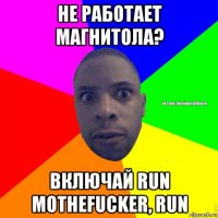 не работает магнитола? включай run mothefucker, run