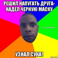 решил напугать друга- надел черную маску узнал сука!