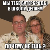 мы тебе бутерброды в школу делаем почему не ешь ?