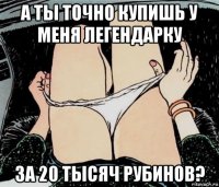 а ты точно купишь у меня легендарку за 20 тысяч рубинов?