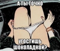 а ты точно угостишь шоколадкой?