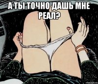 а ты точно дашь мне реал? 