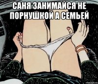 саня занимайся не порнушкой а семьей 