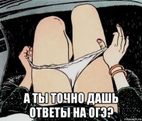  а ты точно дашь ответы на огэ?