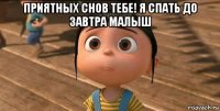 приятных снов тебе! я спать до завтра малыш 