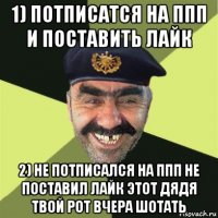 1) потписатся на ппп и поставить лайк 2) не потписался на ппп не поставил лайк этот дядя твой рот вчера шотать