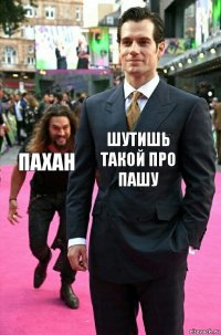 Шутишь такой про Пашу Пахан