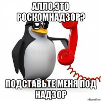 алло,это роскомнадзор? подставьте меня под надзор