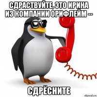 сдраствуйте, это ирина из компании орифлейм -- сдрёсните