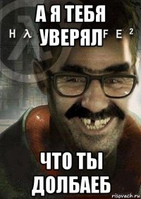 а я тебя уверял что ты долбаеб