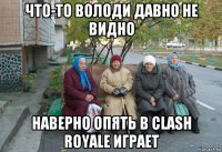 что-то володи давно не видно наверно опять в clash royale играет