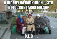 а шляпу на капюшон -- это в москве такая мода? q.e.d