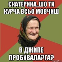 єкатерина..шо ти курча всьо мовчиш в джипе пробувала?га?