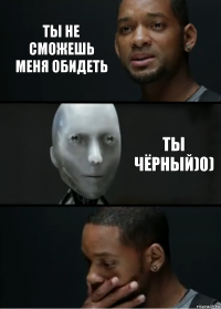 Ты не сможешь меня обидеть Ты чёрный)0)