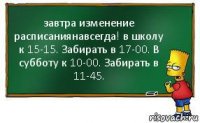 завтра изменение расписаниянавсегда! в школу к 15-15. Забирать в 17-00. В субботу к 10-00. Забирать в 11-45.