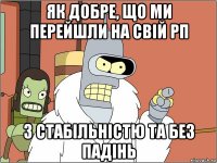 як добре, що ми перейшли на свій рп з стабiльнiстю та без падiнь