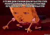 а что мне дали эти ваши деньги? быстрее стала разлагаться печень но и ебаться стало куда легче ну разве что —- теперь умру быстрей 