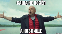 саша не козёл а козлище