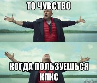 то чувство когда пользуешься кпкс