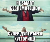 не smart безлемитеще а супер дупер мега хуегорище