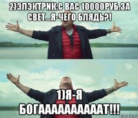 2)элэктрик:с вас 10000руб.за свет...я-чего блядь?! 1)я-я богаааааааааат!!!