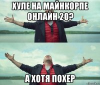 хуле на майнкорпе онлайн 20? а хотя похер