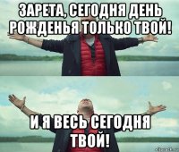 зарета, сегодня день рожденья только твой! и я весь сегодня твой!