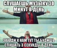 слушаешь музыку 30 минут в день захади к нам тут ты будишь слушать 3 секунды в день