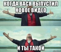 когда вася выпустил новое видео и ты такой