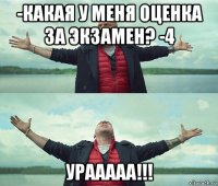 -какая у меня оценка за экзамен? -4 урааааа!!!