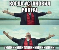 когда установил portal уиииииииииитлиииииииииииииии!