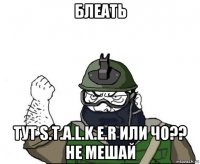 блеать тут s.t.a.l.k.e.r или чо?? не мешай