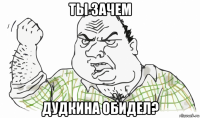 ты зачем дудкина обидел?