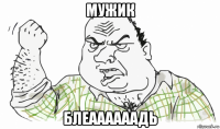 мужик блеаааааадь