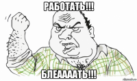 работать!!! блеаааать!!!