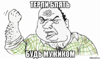 терпи блять будь мужиком