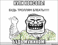 купи консоль! будь мужиком!