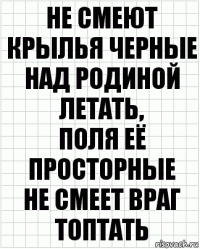 Не смеют крылья черные
Над родиной летать,
Поля её просторные
Не смеет враг топтать