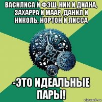 василиса и фэш, ник и диана, захарра и маар, данил и николь, нортон и лисса -это идеальные пары!