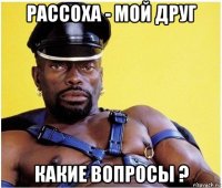 рассоха - мой друг какие вопросы ?